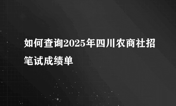 如何查询2025年四川农商社招笔试成绩单