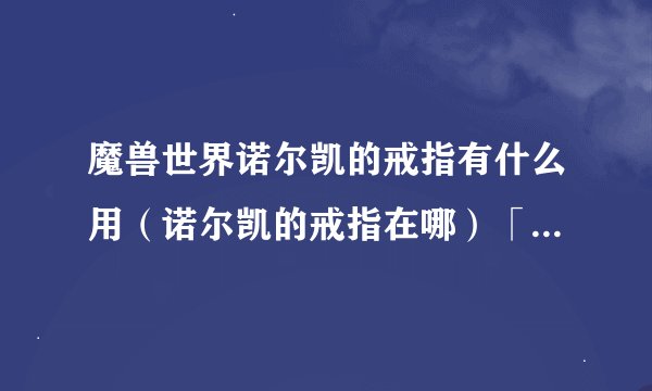 魔兽世界诺尔凯的戒指有什么用（诺尔凯的戒指在哪）「已解决」