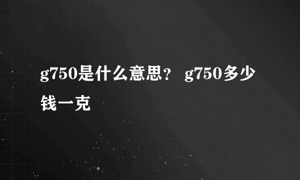 g750是什么意思？ g750多少钱一克
