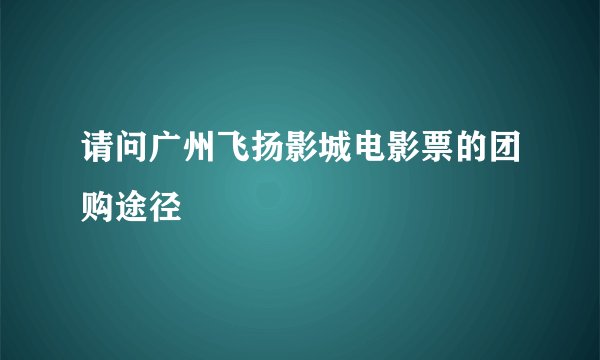 请问广州飞扬影城电影票的团购途径
