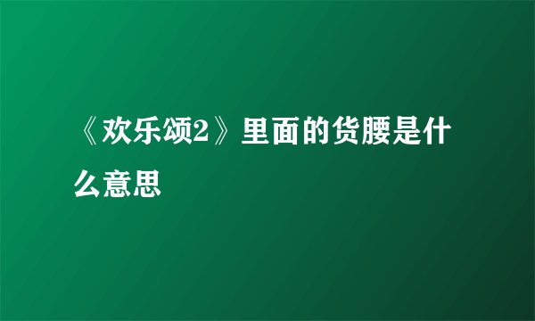 《欢乐颂2》里面的货腰是什么意思