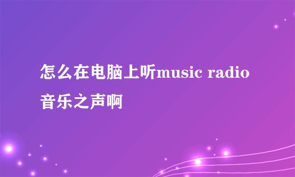 怎么在电脑上听music radio 音乐之声啊