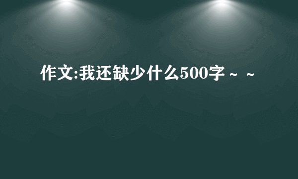 作文:我还缺少什么500字～～