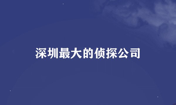 深圳最大的侦探公司