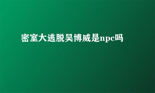 密室大逃脱吴博威是npc吗