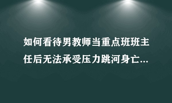 如何看待男教师当重点班班主任后无法承受压力跳河身亡？妻子称生前积极上进，任职后焦虑抑郁？