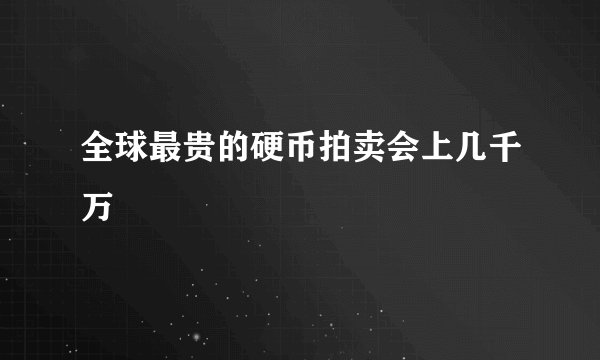 全球最贵的硬币拍卖会上几千万