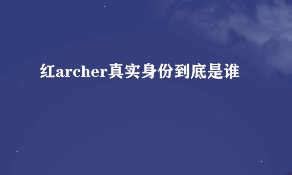 红archer真实身份到底是谁
