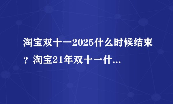淘宝双十一2025什么时候结束？淘宝21年双十一什么时候开始