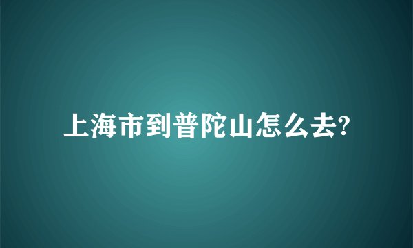 上海市到普陀山怎么去?