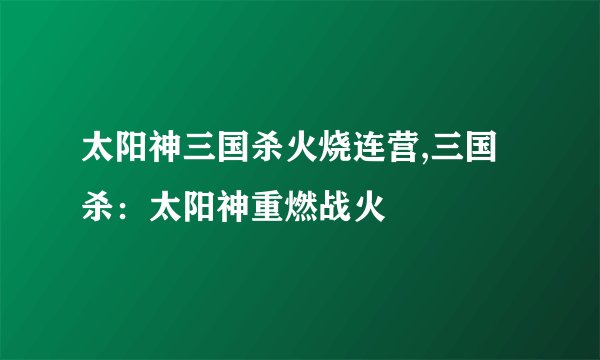 太阳神三国杀火烧连营,三国杀：太阳神重燃战火