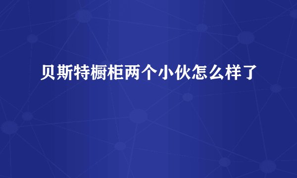 贝斯特橱柜两个小伙怎么样了