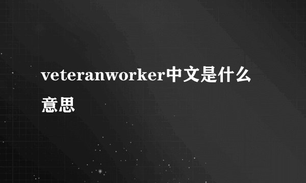 veteranworker中文是什么意思