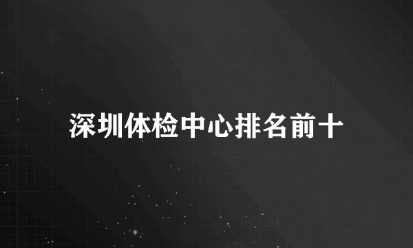 深圳体检中心排名前十