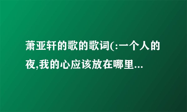 萧亚轩的歌的歌词(:一个人的夜,我的心应该放在哪里)...这个歌名叫什么?
