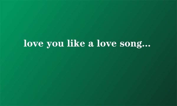 love you like a love song.....是什么意思？