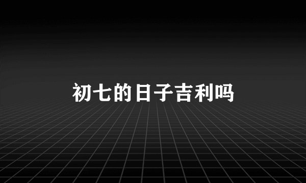 初七的日子吉利吗