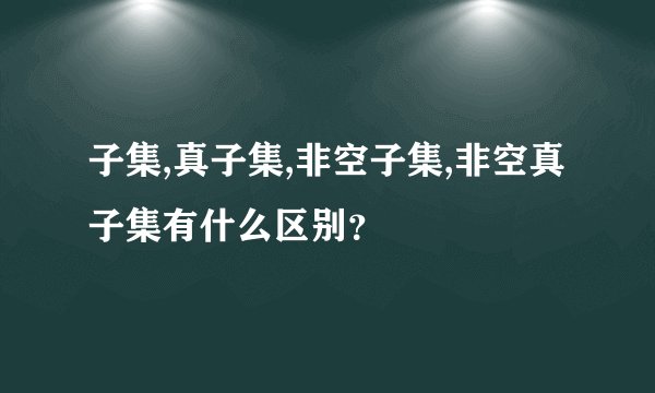子集,真子集,非空子集,非空真子集有什么区别？