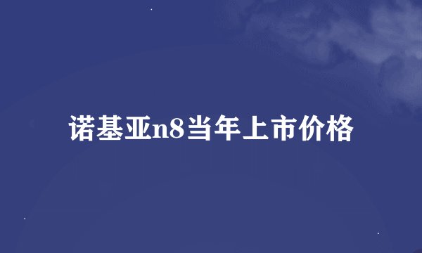诺基亚n8当年上市价格