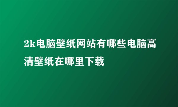 2k电脑壁纸网站有哪些电脑高清壁纸在哪里下载