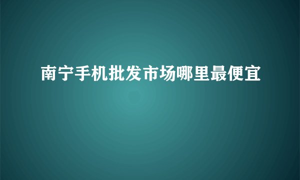 南宁手机批发市场哪里最便宜