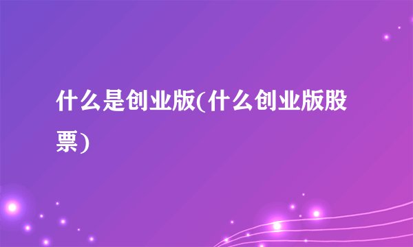 什么是创业版(什么创业版股票)
