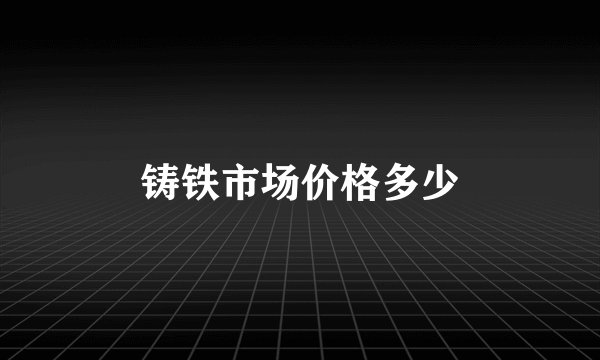 铸铁市场价格多少