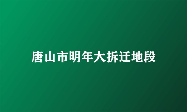 唐山市明年大拆迁地段