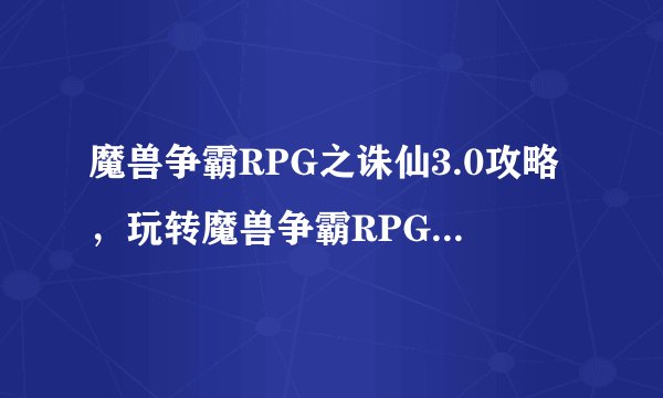 魔兽争霸RPG之诛仙3.0攻略，玩转魔兽争霸RPG诛仙3.0，通关攻略大揭秘！