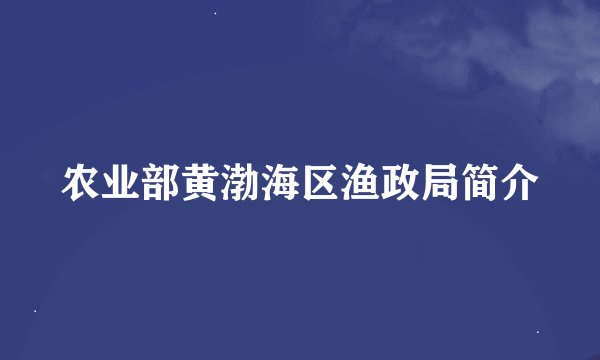 农业部黄渤海区渔政局简介