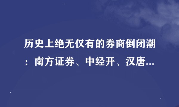 历史上绝无仅有的券商倒闭潮：南方证券、中经开、汉唐证券之死