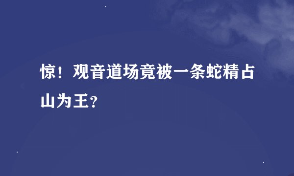 惊！观音道场竟被一条蛇精占山为王？