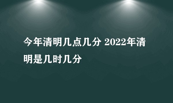 今年清明几点几分 2022年清明是几时几分