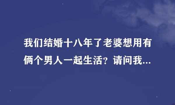 我们结婚十八年了老婆想用有俩个男人一起生活？请问我该怎么办？