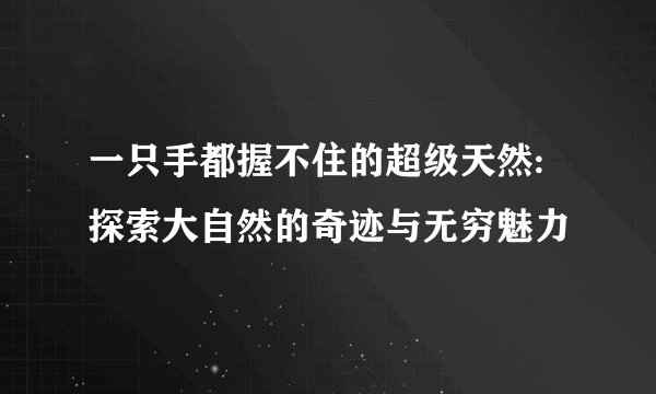 一只手都握不住的超级天然:探索大自然的奇迹与无穷魅力