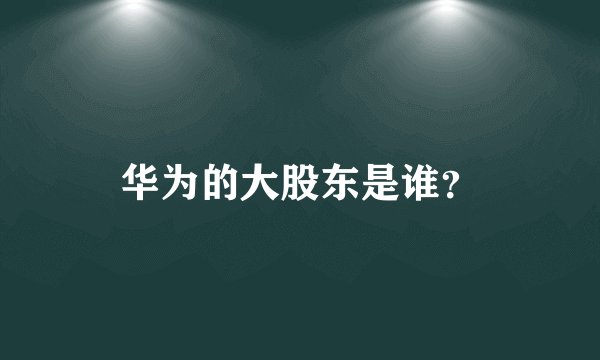 华为的大股东是谁？