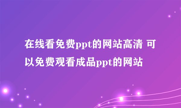在线看免费ppt的网站高清 可以免费观看成品ppt的网站