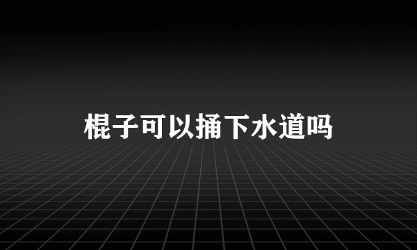 棍子可以捅下水道吗