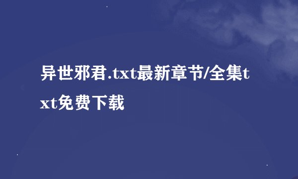 异世邪君.txt最新章节/全集txt免费下载