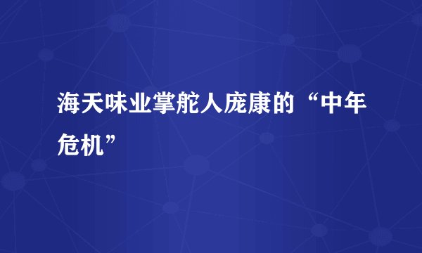 海天味业掌舵人庞康的“中年危机”