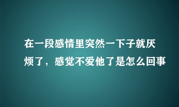 在一段感情里突然一下子就厌烦了，感觉不爱他了是怎么回事