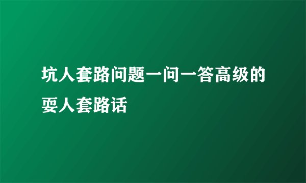 坑人套路问题一问一答高级的耍人套路话