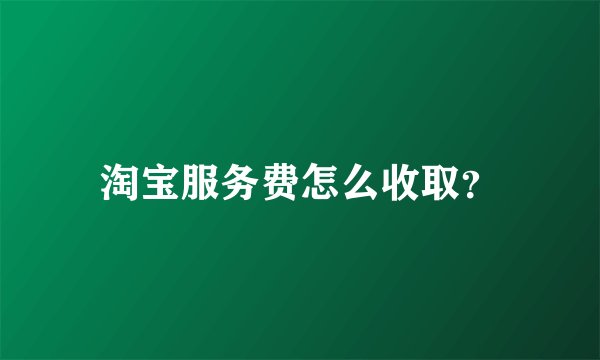 淘宝服务费怎么收取？