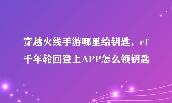 穿越火线手游哪里给钥匙，cf千年轮回登上APP怎么领钥匙