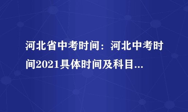 河北省中考时间:河北中考时间2021具体时间及科目安排(6月21日-22日)