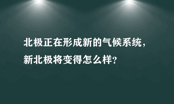 北极正在形成新的气候系统，新北极将变得怎么样？