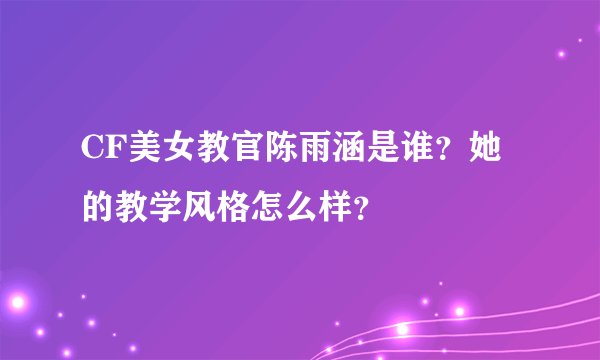 CF美女教官陈雨涵是谁？她的教学风格怎么样？