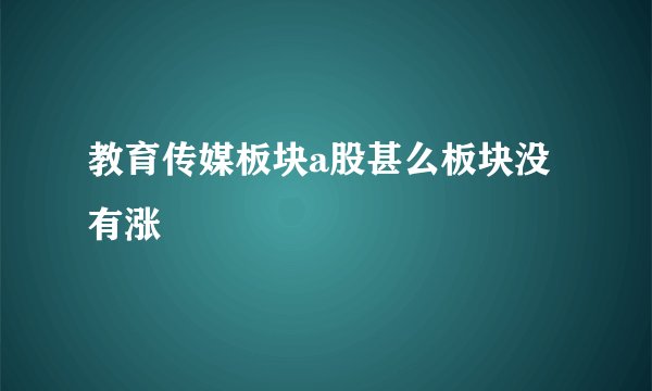 教育传媒板块a股甚么板块没有涨