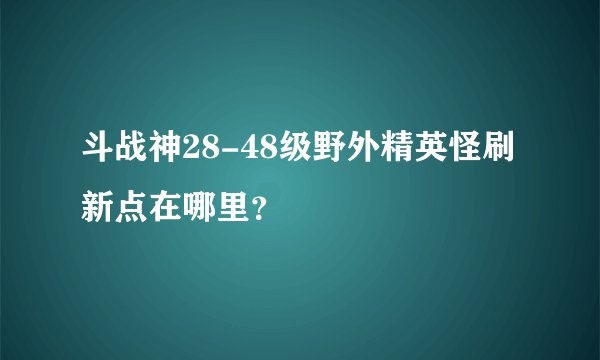 斗战神28-48级野外精英怪刷新点在哪里？