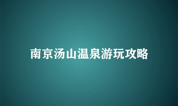 南京汤山温泉游玩攻略